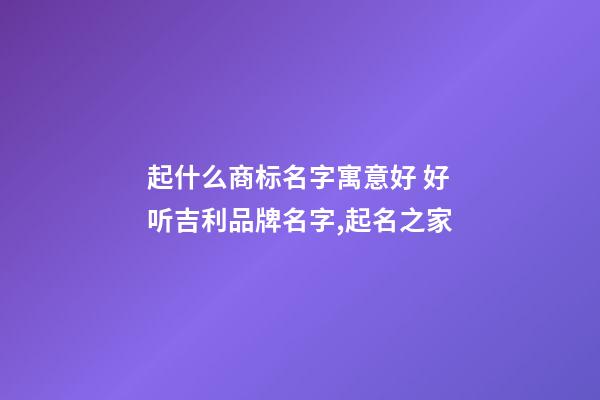 起什么商标名字寓意好 好听吉利品牌名字,起名之家-第1张-商标起名-玄机派